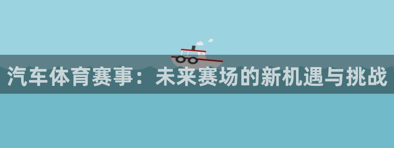 168全国开奖网入口：汽车体育赛事：未来赛场的新机遇与挑战